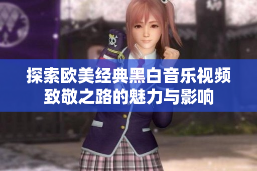 探索欧美经典黑白音乐视频致敬之路的魅力与影响
