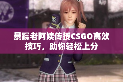 暴躁老阿姨传授CSGO高效技巧，助你轻松上分