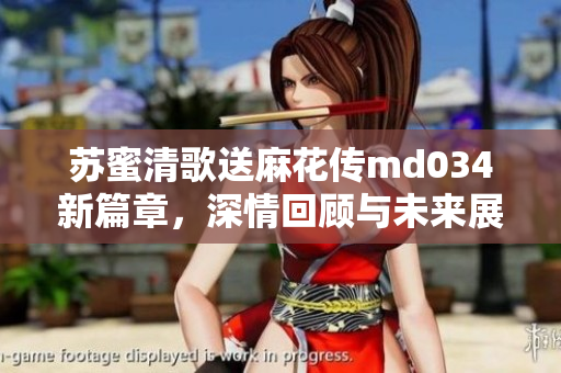 苏蜜清歌送麻花传md034新篇章，深情回顾与未来展望