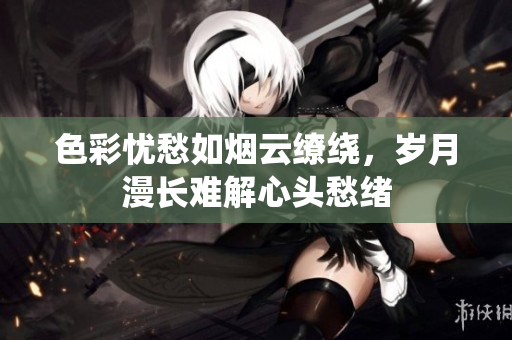 色彩忧愁如烟云缭绕，岁月漫长难解心头愁绪