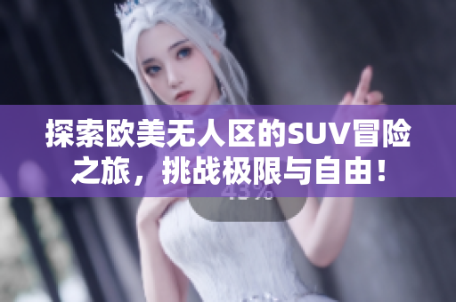 探索欧美无人区的SUV冒险之旅，挑战极限与自由！
