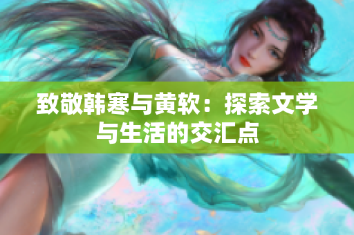 致敬韩寒与黄软：探索文学与生活的交汇点