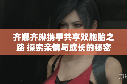 齐娜齐琳携手共享双胞胎之路 探索亲情与成长的秘密