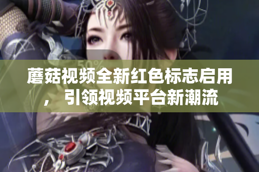 蘑菇视频全新红色标志启用， 引领视频平台新潮流