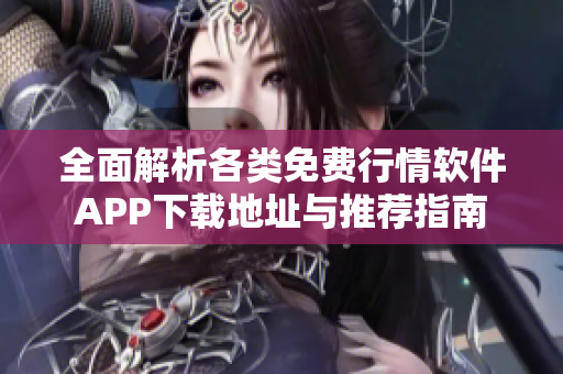 全面解析各类免费行情软件APP下载地址与推荐指南