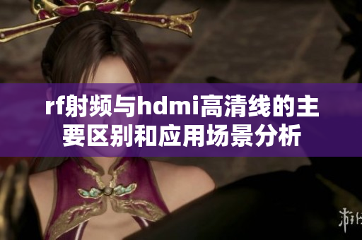 rf射频与hdmi高清线的主要区别和应用场景分析