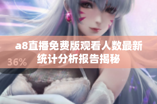 a8直播免费版观看人数最新统计分析报告揭秘