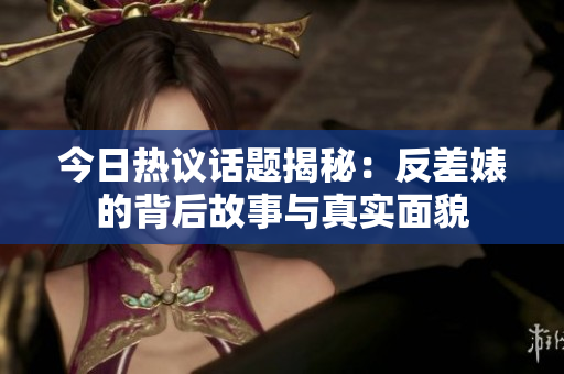今日热议话题揭秘：反差婊的背后故事与真实面貌