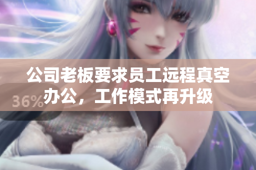 公司老板要求员工远程真空办公，工作模式再升级