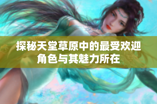 探秘天堂草原中的最受欢迎角色与其魅力所在