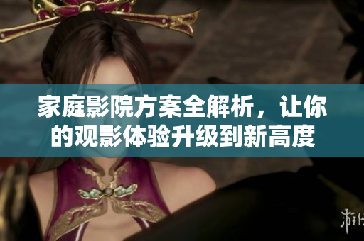 家庭影院方案全解析，让你的观影体验升级到新高度
