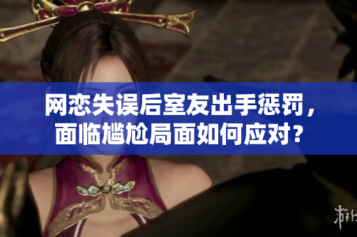 网恋失误后室友出手惩罚，面临尴尬局面如何应对？