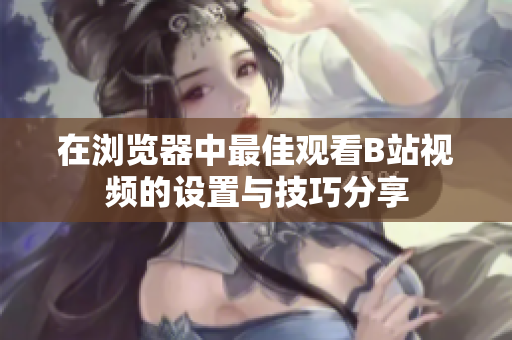 在浏览器中最佳观看B站视频的设置与技巧分享