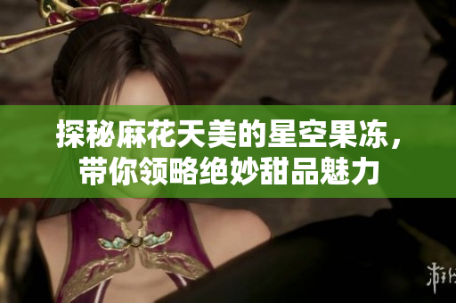 探秘麻花天美的星空果冻，带你领略绝妙甜品魅力
