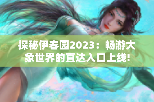 探秘伊春园2023：畅游大象世界的直达入口上线!