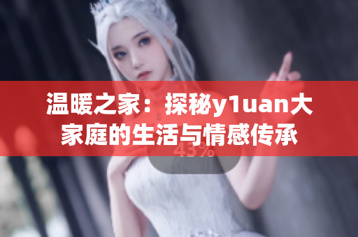 温暖之家：探秘y1uan大家庭的生活与情感传承