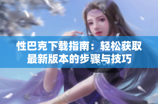 性巴克下载指南：轻松获取最新版本的步骤与技巧