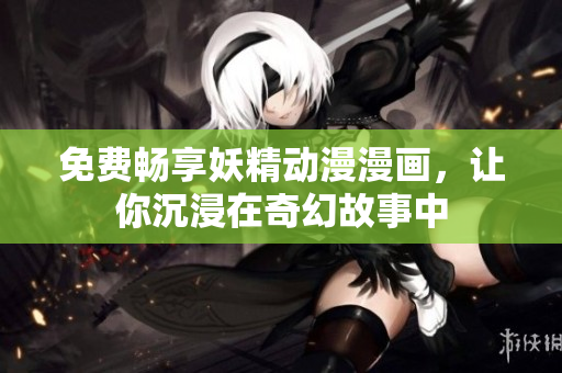 免费畅享妖精动漫漫画，让你沉浸在奇幻故事中