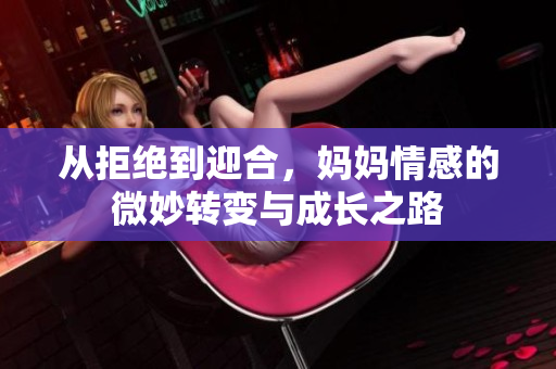 从拒绝到迎合，妈妈情感的微妙转变与成长之路