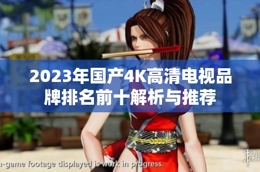 2023年国产4K高清电视品牌排名前十解析与推荐
