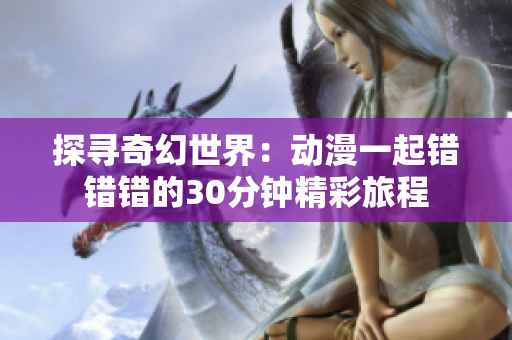 探寻奇幻世界：动漫一起错错错的30分钟精彩旅程