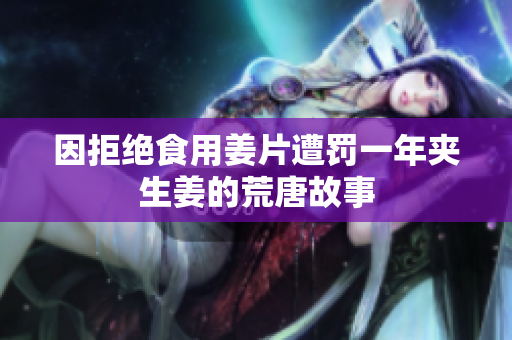 因拒绝食用姜片遭罚一年夹生姜的荒唐故事