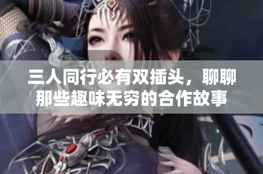 三人同行必有双插头，聊聊那些趣味无穷的合作故事