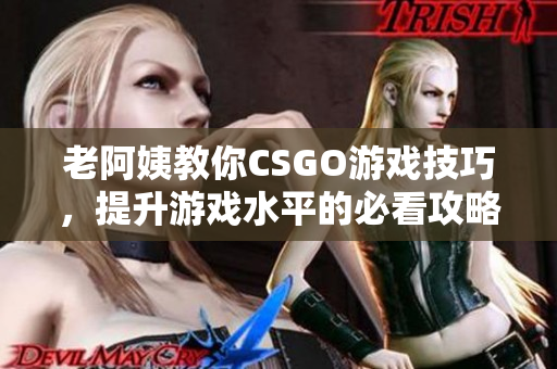 老阿姨教你CSGO游戏技巧，提升游戏水平的必看攻略