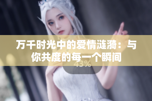 万千时光中的爱情涟漪：与你共度的每一个瞬间