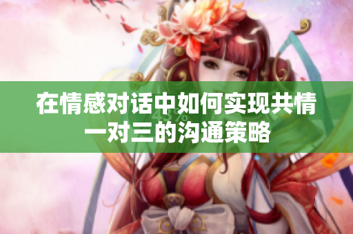 在情感对话中如何实现共情一对三的沟通策略