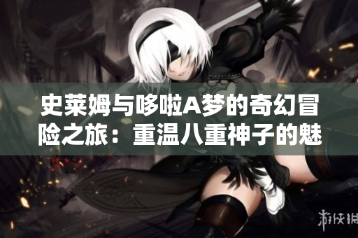史莱姆与哆啦A梦的奇幻冒险之旅：重温八重神子的魅力