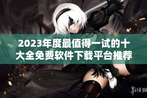 2023年度最值得一试的十大全免费软件下载平台推荐