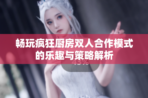 畅玩疯狂厨房双人合作模式的乐趣与策略解析