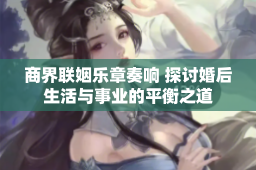 商界联姻乐章奏响 探讨婚后生活与事业的平衡之道