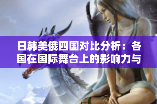 日韩美俄四国对比分析：各国在国际舞台上的影响力与策略