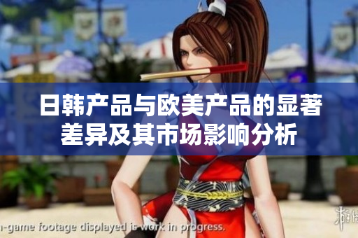 日韩产品与欧美产品的显著差异及其市场影响分析