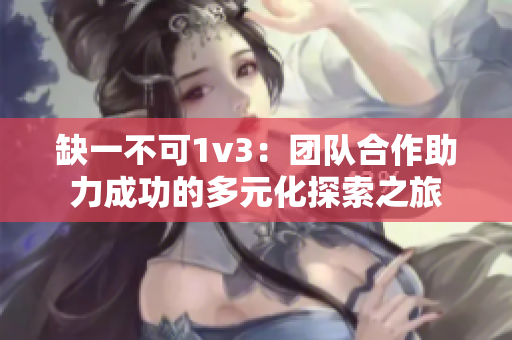 缺一不可1v3：团队合作助力成功的多元化探索之旅