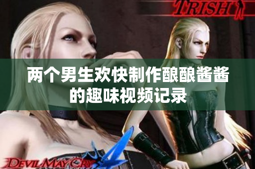 两个男生欢快制作酿酿酱酱的趣味视频记录