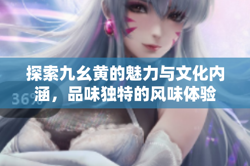 探索九幺黄的魅力与文化内涵，品味独特的风味体验