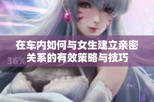 在车内如何与女生建立亲密关系的有效策略与技巧