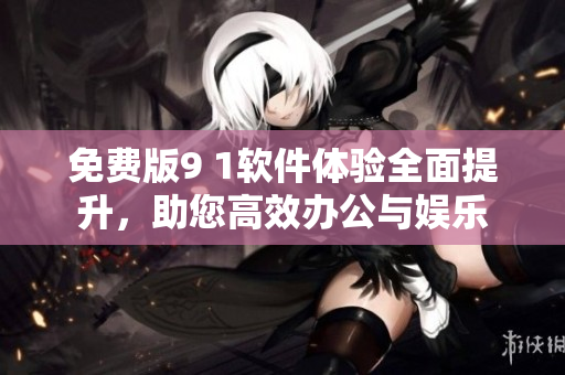 免费版9 1软件体验全面提升，助您高效办公与娱乐