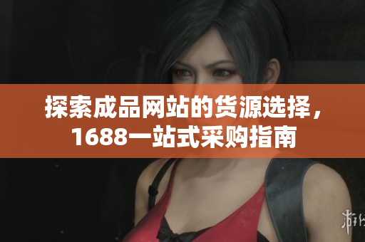 探索成品网站的货源选择，1688一站式采购指南