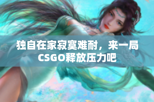 独自在家寂寞难耐，来一局CSGO释放压力吧