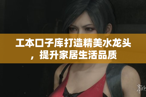 工本口子库打造精美水龙头，提升家居生活品质