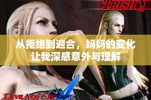 从拒绝到迎合，妈妈的变化让我深感意外与理解