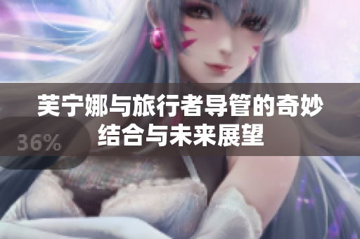 芙宁娜与旅行者导管的奇妙结合与未来展望