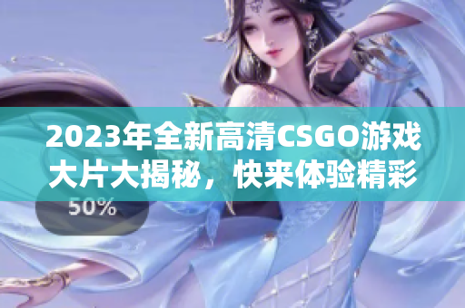 2023年全新高清CSGO游戏大片大揭秘，快来体验精彩瞬间