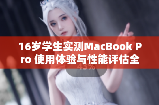 16岁学生实测MacBook Pro 使用体验与性能评估全记录