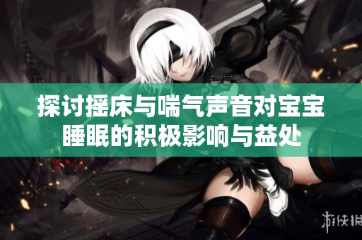 探讨摇床与喘气声音对宝宝睡眠的积极影响与益处