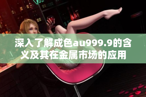 深入了解成色au999.9的含义及其在金属市场的应用